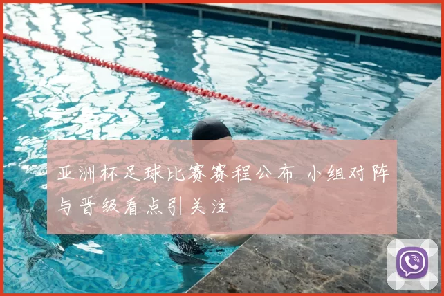 亚洲杯足球比赛赛程公布 小组对阵与晋级看点引关注