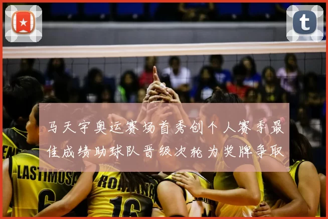 马天宇奥运赛场首秀创个人赛季最佳成绩助球队晋级次轮为奖牌争取主动