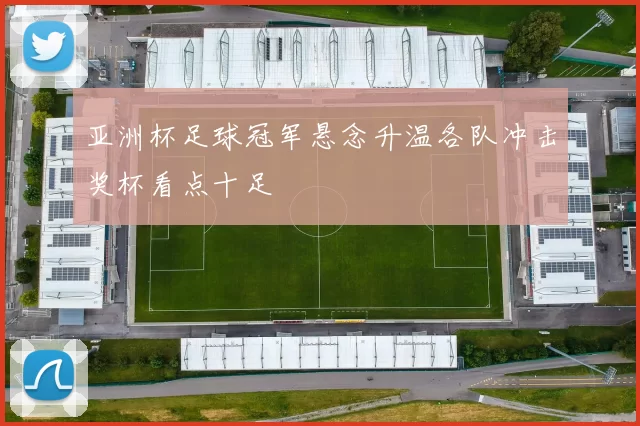 亚洲杯足球冠军悬念升温各队冲击奖杯看点十足