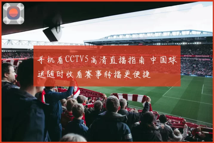 手机看CCTV5高清直播指南 中国球迷随时收看赛事转播更便捷
