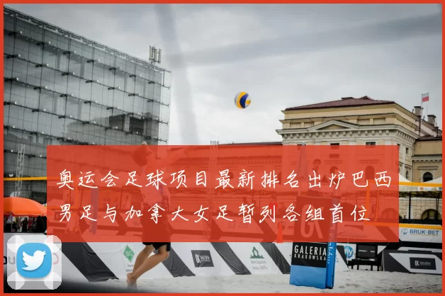 奥运会足球项目最新排名出炉巴西男足与加拿大女足暂列各组首位