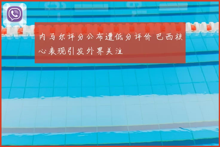 内马尔评分公布遭低分评价 巴西核心表现引发外界关注