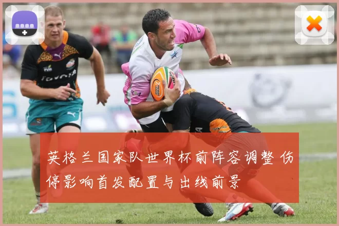 英格兰国家队世界杯前阵容调整 伤停影响首发配置与出线前景