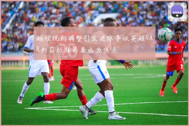 越位规则调整引发进球争议英超VAR判罚标准再度成为焦点