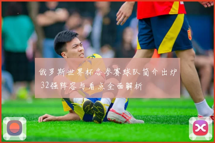 俄罗斯世界杯各参赛球队简介出炉 32强阵容与看点全面解析