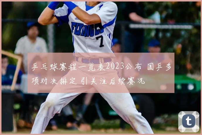 乒乓球赛程一览表2023公布 国乒多项对决排定 引关注后续赛况