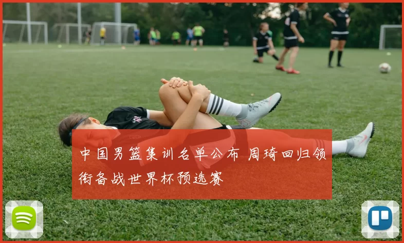 中国男篮集训名单公布 周琦回归领衔备战世界杯预选赛