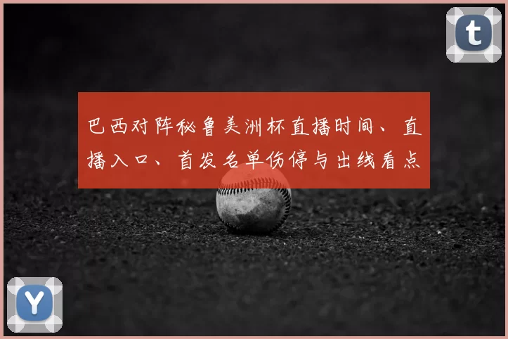 巴西对阵秘鲁美洲杯直播时间、直播入口、首发名单伤停与出线看点