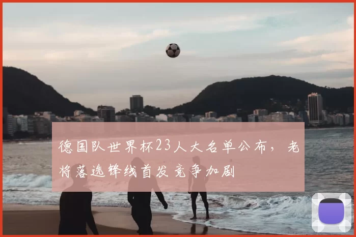 德国队世界杯23人大名单公布,老将落选锋线首发竞争加剧