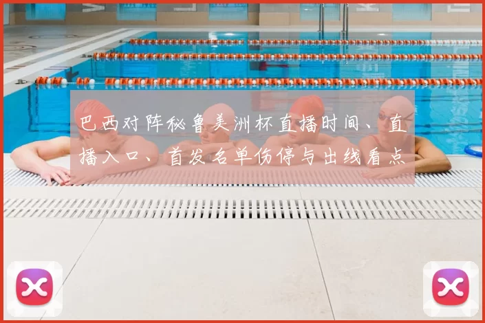 巴西对阵秘鲁美洲杯直播时间、直播入口、首发名单伤停与出线看点