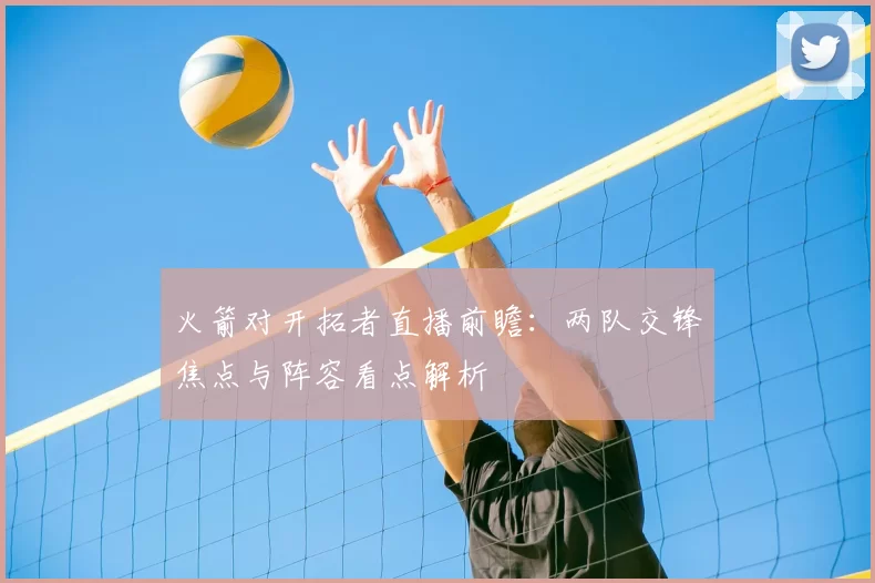 火箭对开拓者直播前瞻：两队交锋焦点与阵容看点解析
