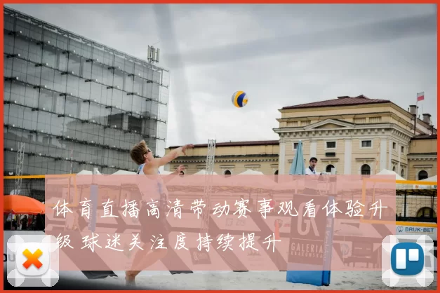体育直播高清带动赛事观看体验升级 球迷关注度持续提升