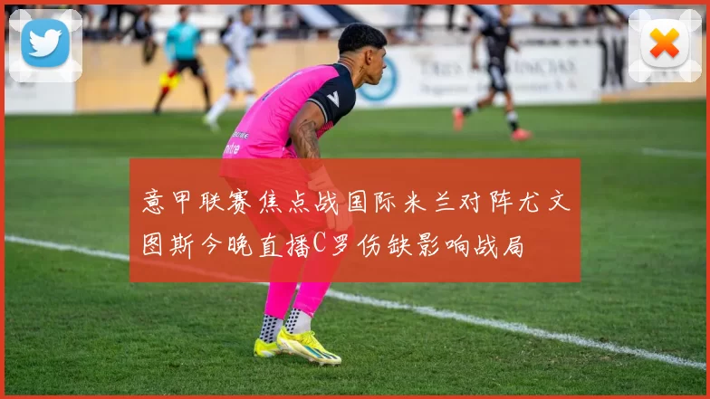 意甲联赛焦点战国际米兰对阵尤文图斯今晚直播C罗伤缺影响战局