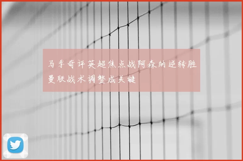 马季奇评英超焦点战阿森纳逆转胜曼联战术调整成关键