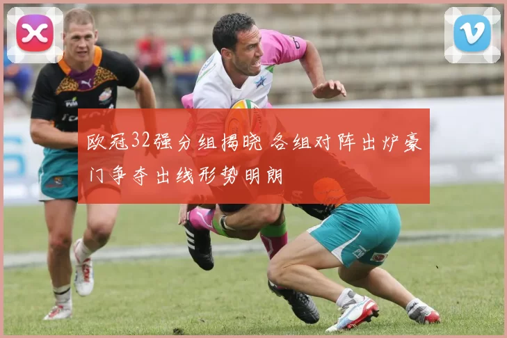 欧冠32强分组揭晓 各组对阵出炉豪门争夺出线形势明朗