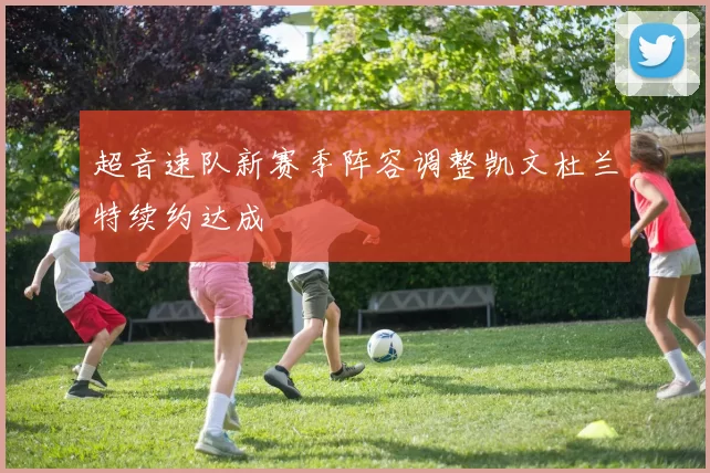 超音速队新赛季阵容调整凯文杜兰特续约达成