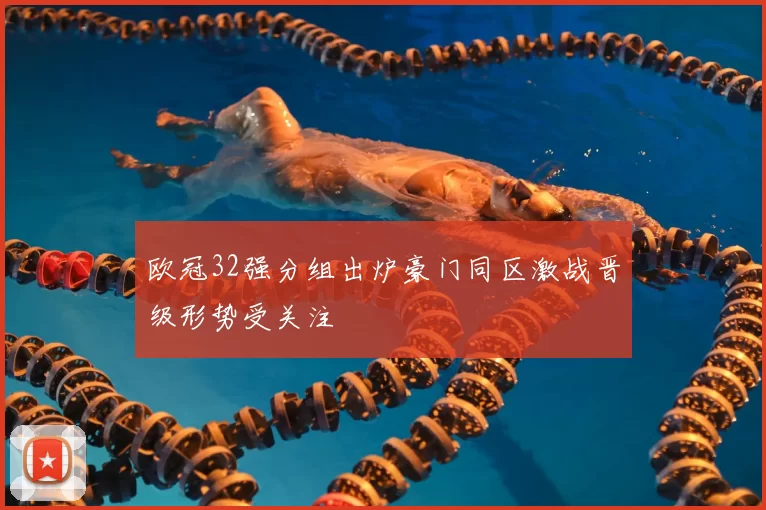 欧冠32强分组出炉豪门同区激战晋级形势受关注