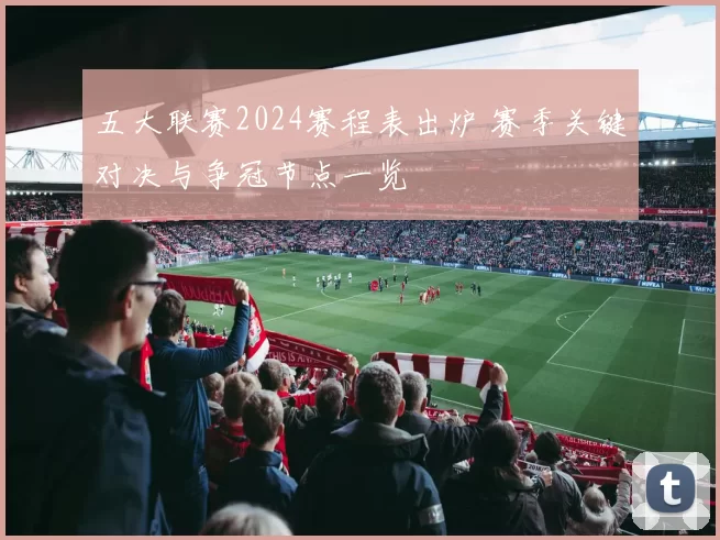 五大联赛2024赛程表出炉 赛季关键对决与争冠节点一览