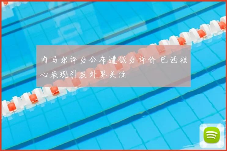 内马尔评分公布遭低分评价 巴西核心表现引发外界关注