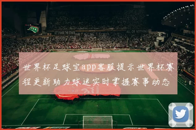 世界杯足球宝app客服提示世界杯赛程更新助力球迷实时掌握赛事动态