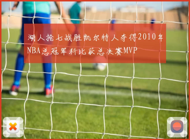 湖人抢七战胜凯尔特人夺得2010年NBA总冠军科比获总决赛MVP