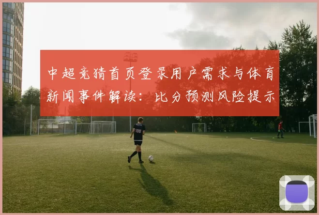中超竞猜首页登录用户需求与体育新闻事件解读:比分预测风险提示与操作流程影响