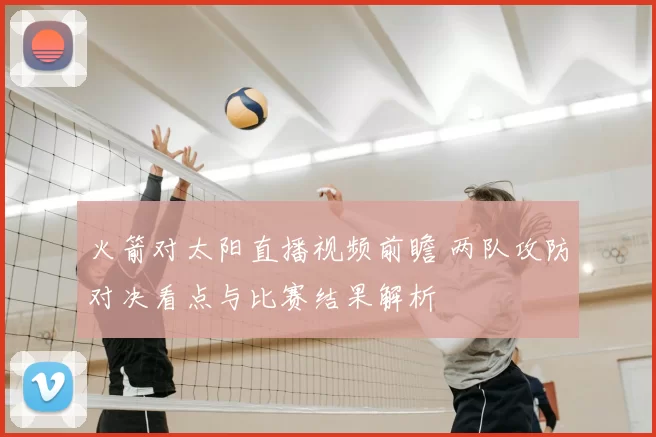 火箭对太阳直播视频前瞻 两队攻防对决看点与比赛结果解析