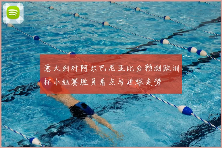 意大利对阿尔巴尼亚比分预测欧洲杯小组赛胜负看点与进球走势