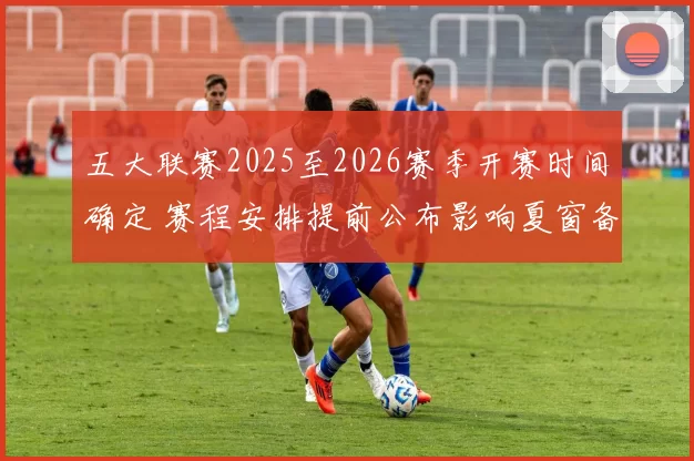 五大联赛2025至2026赛季开赛时间确定 赛程安排提前公布影响夏窗备战