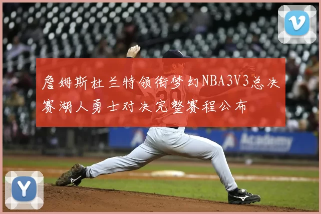 詹姆斯杜兰特领衔梦幻NBA3V3总决赛湖人勇士对决完整赛程公布