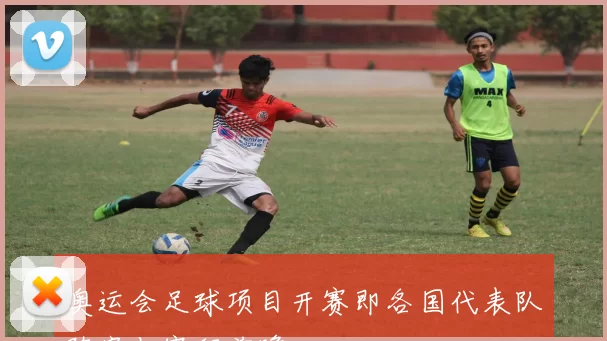 奥运会足球项目开赛即各国代表队阵容与赛程前瞻