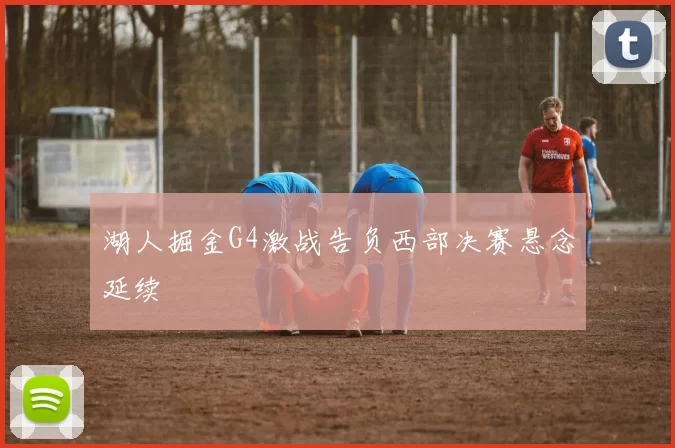 湖人掘金G4激战告负西部决赛悬念延续