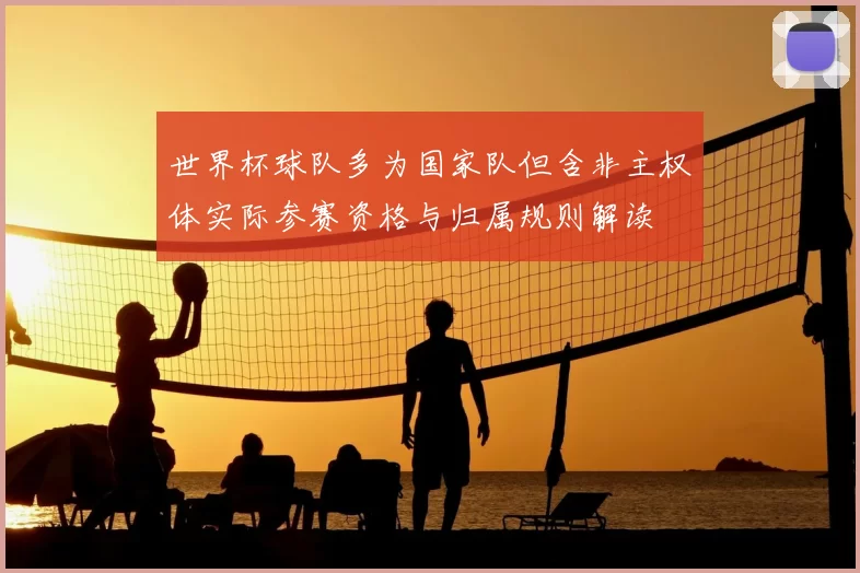世界杯球队多为国家队但含非主权体实际参赛资格与归属规则解读