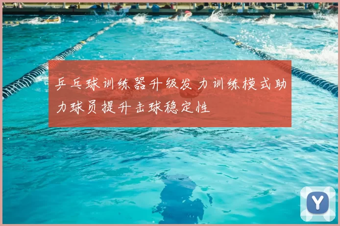 乒乓球训练器升级发力训练模式助力球员提升击球稳定性