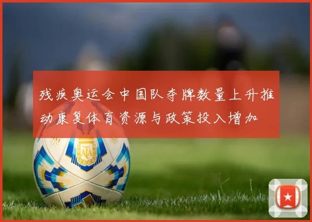 残疾奥运会中国队夺牌数量上升推动康复体育资源与政策投入增加