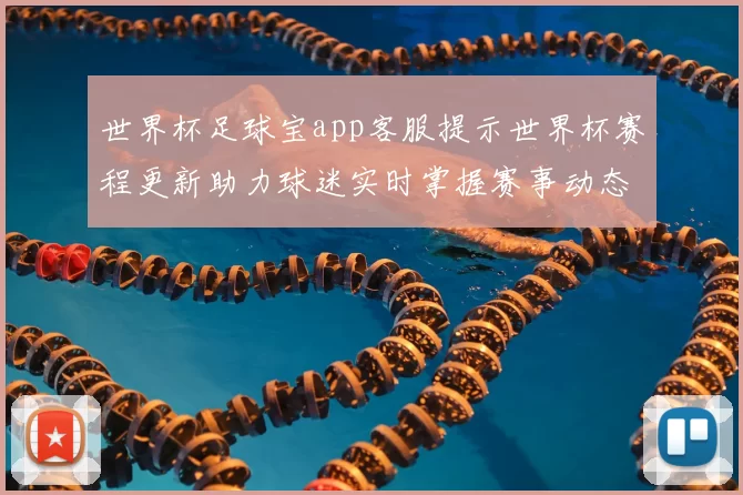 世界杯足球宝app客服提示世界杯赛程更新助力球迷实时掌握赛事动态