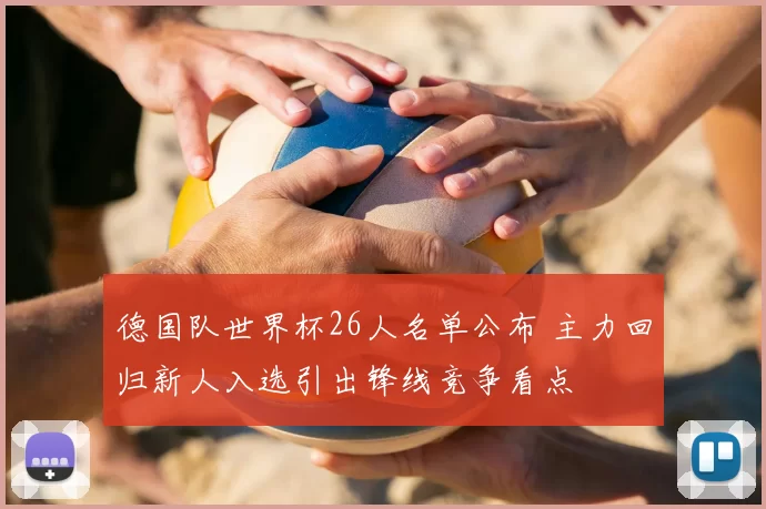 德国队世界杯26人名单公布 主力回归新人入选引出锋线竞争看点