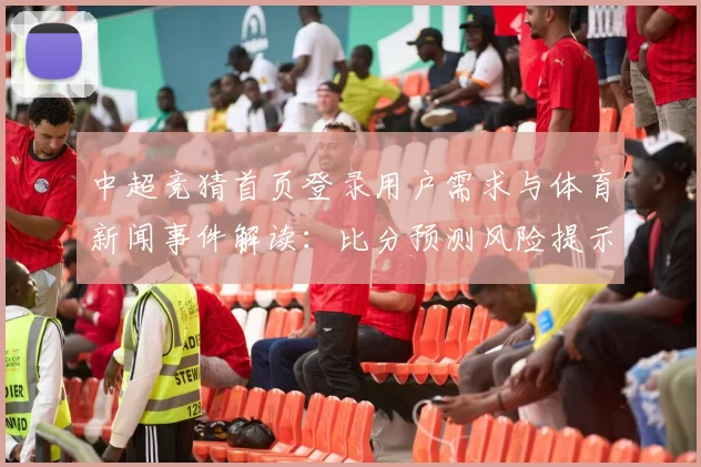 中超竞猜首页登录用户需求与体育新闻事件解读:比分预测风险提示与操作流程影响