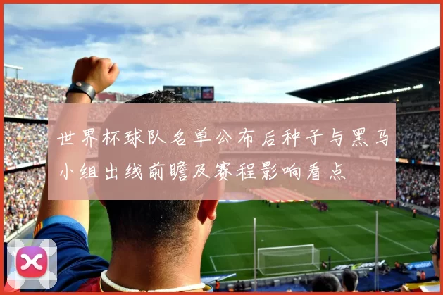 世界杯球队名单公布后种子与黑马小组出线前瞻及赛程影响看点