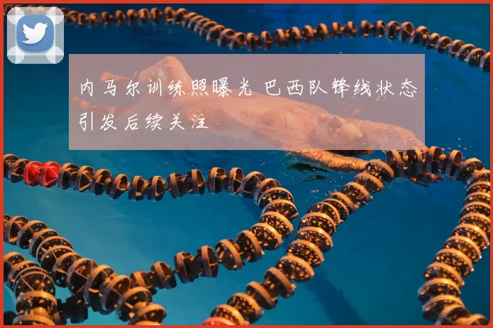 内马尔训练照曝光 巴西队锋线状态引发后续关注