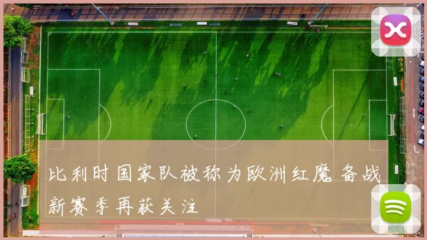 比利时国家队被称为欧洲红魔 备战新赛季再获关注