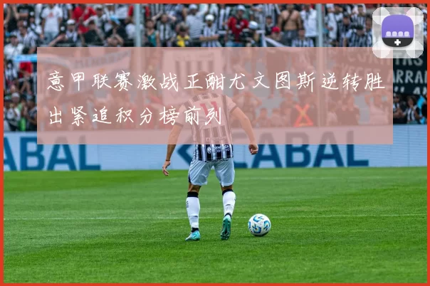 意甲联赛激战正酣尤文图斯逆转胜出紧追积分榜前列