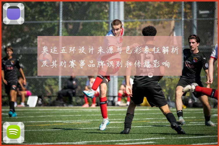 奥运五环设计来源与色彩象征解析及其对赛事品牌识别和传播影响