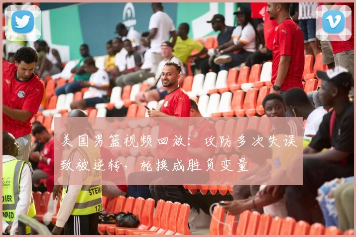 美国男篮视频回放：攻防多次失误致被逆转，轮换成胜负变量