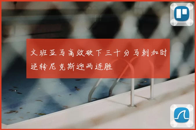 文班亚马高效砍下三十分马刺加时逆转尼克斯迎两连胜