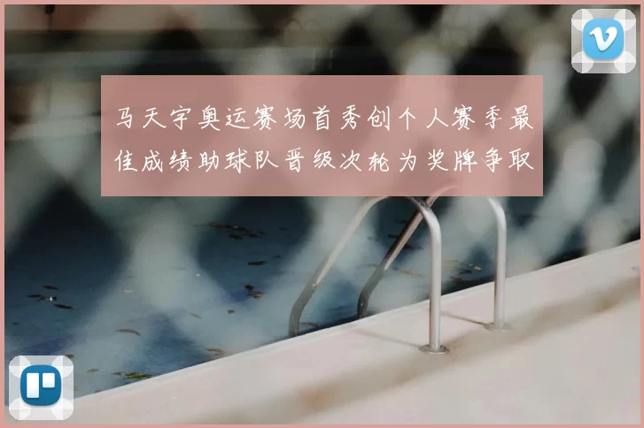 马天宇奥运赛场首秀创个人赛季最佳成绩助球队晋级次轮为奖牌争取主动