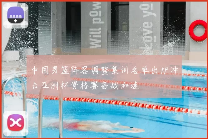 中国男篮阵容调整集训名单出炉冲击亚洲杯资格赛备战加速
