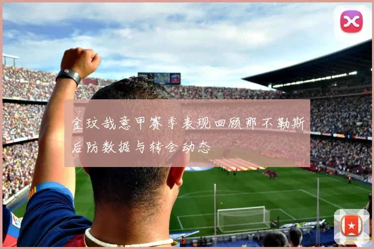 金玟哉意甲赛季表现回顾那不勒斯后防数据与转会动态