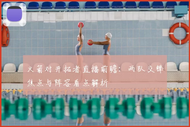 火箭对开拓者直播前瞻：两队交锋焦点与阵容看点解析