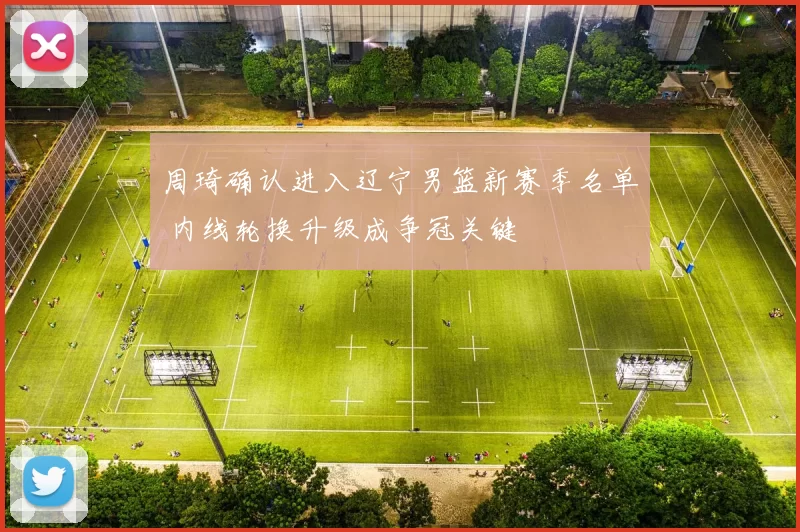 周琦确认进入辽宁男篮新赛季名单 内线轮换升级成争冠关键